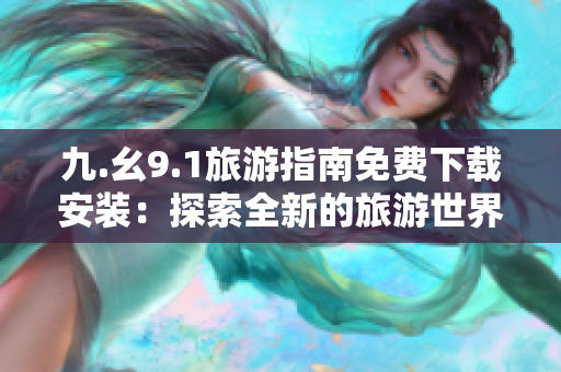 九.幺9.1旅游指南免费下载安装：探索全新的旅游世界