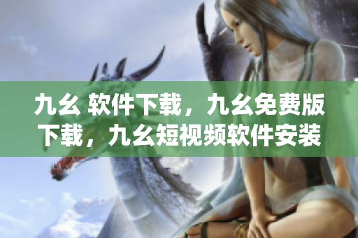 九幺 软件下载，九幺免费版下载，九幺短视频软件安装免费版，九幺破解下载键接，九幺软件下载安装----ieuZmf6oE8Dy