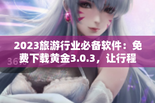 2023旅游行业必备软件：免费下载黄金3.0.3，让行程更加便捷