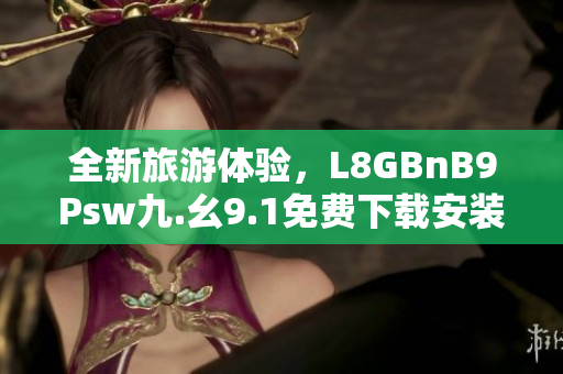 全新旅游体验，L8GBnB9Psw九.幺9.1免费下载安装！