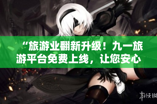 “旅游业翻新升级！九一旅游平台免费上线，让您安心畅游”