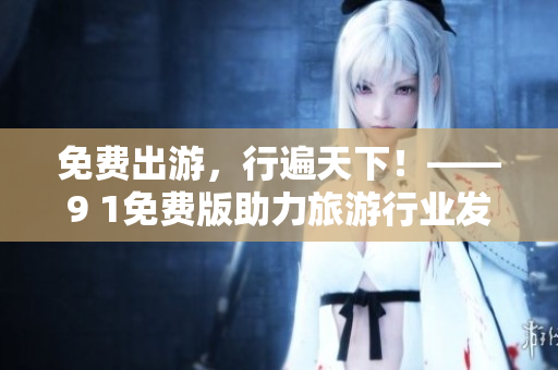 免费出游，行遍天下！——9 1免费版助力旅游行业发展