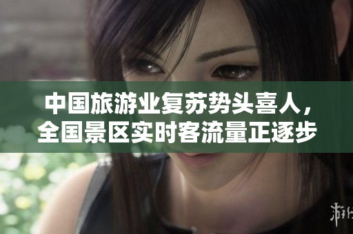 中国旅游业复苏势头喜人，全国景区实时客流量正逐步攀升!