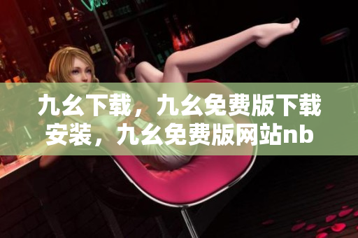 九幺下载，九幺免费版下载安装，九幺免费版网站nba，九幺 软件，九幺免费版网站nba下载----FlRPmLmhoODK