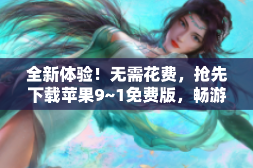 全新体验！无需花费，抢先下载苹果9~1免费版，畅游世界旅游胜地