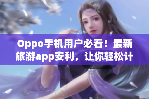 Oppo手机用户必看！最新旅游app安利，让你轻松计划行程
