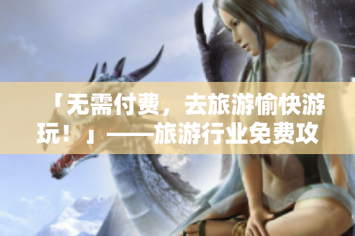 「无需付费，去旅游愉快游玩！」——旅游行业免费攻略
