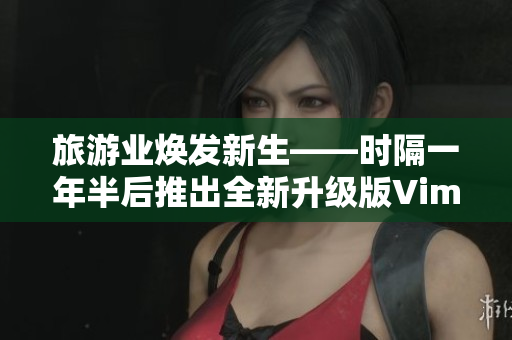 旅游业焕发新生——时隔一年半后推出全新升级版Vim 9.1
