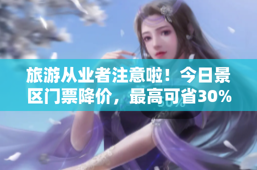 旅游从业者注意啦！今日景区门票降价，最高可省30%！