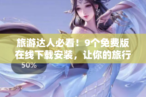 旅游达人必看！9个免费版在线下载安装，让你的旅行更畅快！