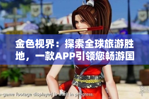 金色视界：探索全球旅游胜地，一款APP引领您畅游国外奇妙世界