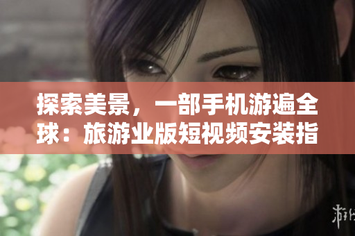 探索美景，一部手机游遍全球：旅游业版短视频安装指南