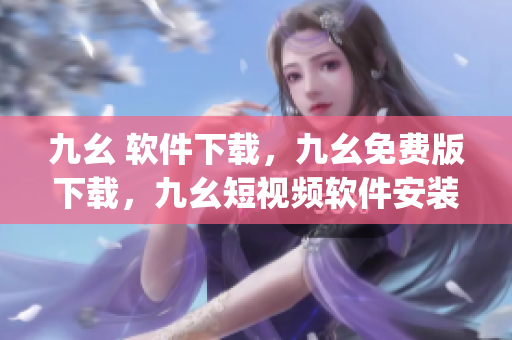 九幺 软件下载，九幺免费版下载，九幺短视频软件安装免费版，九幺破解下载键接，九幺软件下载安装----p8OoS8W0nPc7