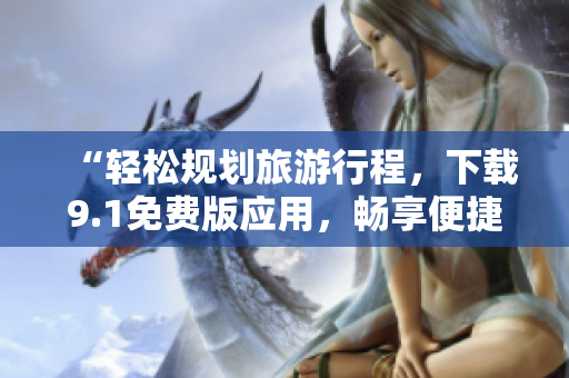 “轻松规划旅游行程，下载9.1免费版应用，畅享便捷体验！”