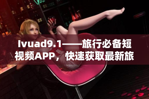 Ivuad9.1——旅行必备短视频APP，快速获取最新旅游攻略