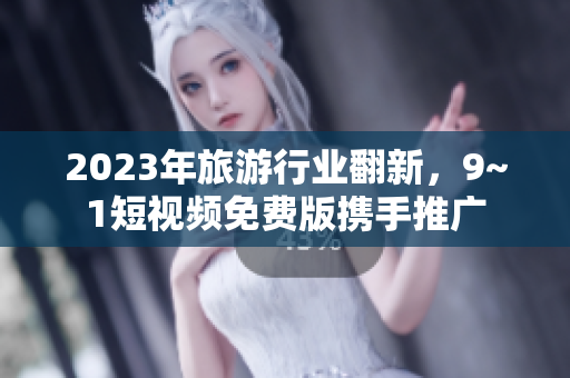 2023年旅游行业翻新，9~1短视频免费版携手推广