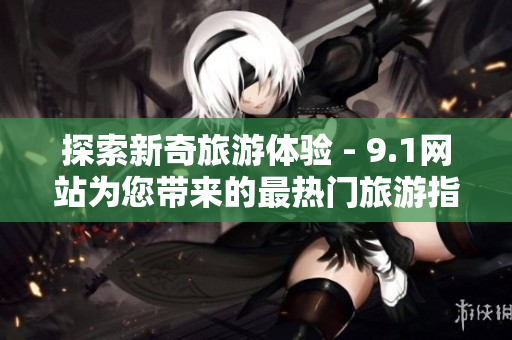 探索新奇旅游体验 - 9.1网站为您带来的最热门旅游指南