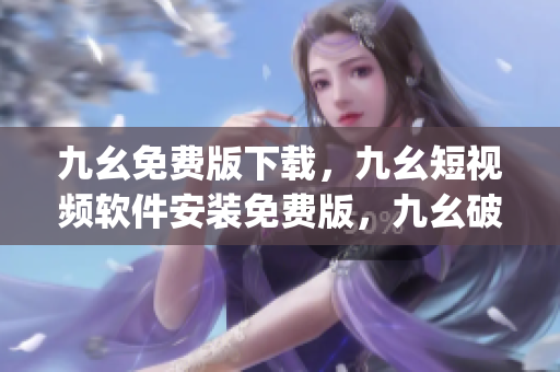 九幺免费版下载，九幺短视频软件安装免费版，九幺破解下载键接，九幺软件下载安装，九幺下载----bC9LnLcgatj3