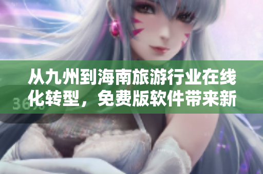 从九州到海南旅游行业在线化转型，免费版软件带来新体验！