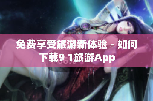 免费享受旅游新体验 - 如何下载9 1旅游App