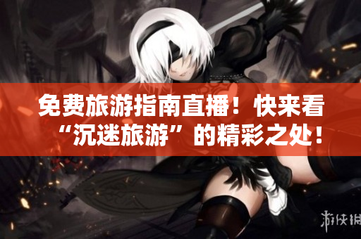 免费旅游指南直播！快来看“沉迷旅游”的精彩之处！