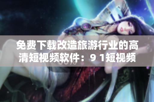 免费下载改造旅游行业的高清短视频软件：9 1短视频安装指南