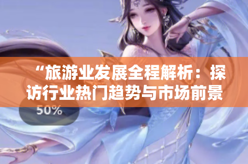 “旅游业发展全程解析：探访行业热门趋势与市场前景”