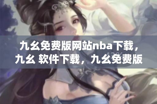 九幺免费版网站nba下载，九幺 软件下载，九幺免费版下载，九幺短视频软件安装免费版，九幺破解下载键接----j70SfLrvXEh7
