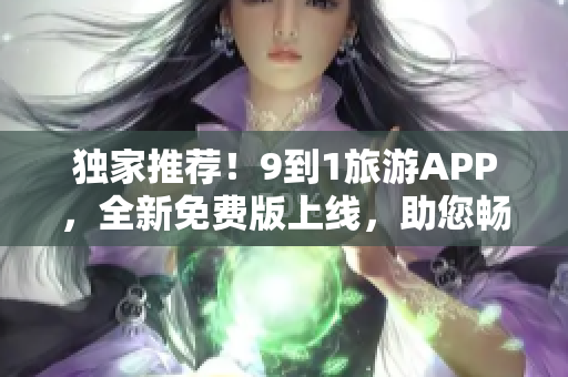 独家推荐！9到1旅游APP，全新免费版上线，助您畅游世界