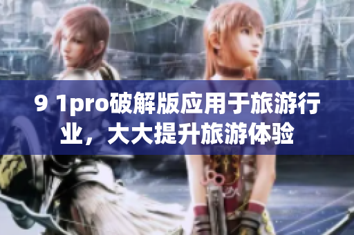9 1pro破解版应用于旅游行业，大大提升旅游体验