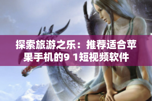 探索旅游之乐：推荐适合苹果手机的9 1短视频软件