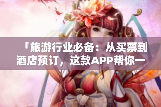 「旅游行业必备：从买票到酒店预订，这款APP帮你一站搞定！」