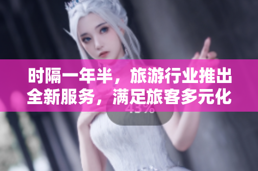 时隔一年半，旅游行业推出全新服务，满足旅客多元化需求