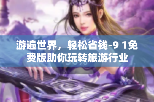游遍世界，轻松省钱-9 1免费版助你玩转旅游行业