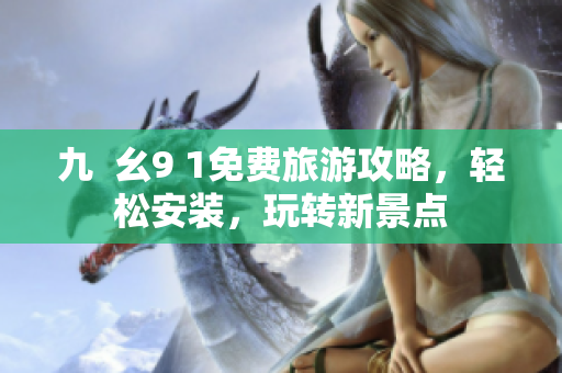 九  幺9 1免费旅游攻略，轻松安装，玩转新景点