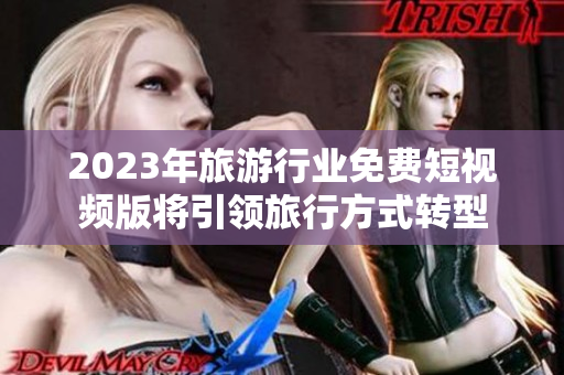 2023年旅游行业免费短视频版将引领旅行方式转型
