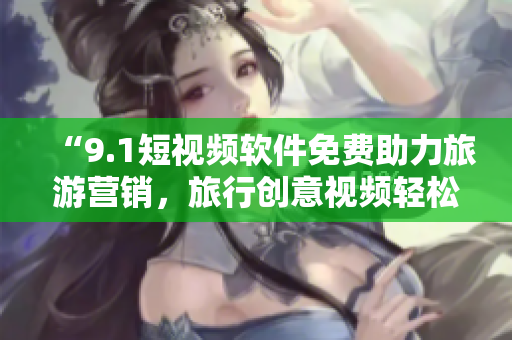 “9.1短视频软件免费助力旅游营销，旅行创意视频轻松制作”