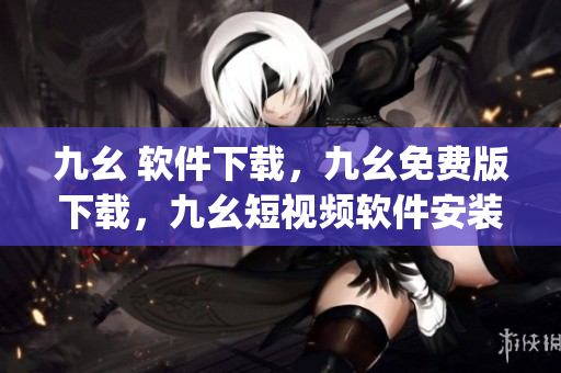 九幺 软件下载，九幺免费版下载，九幺短视频软件安装免费版，九幺破解下载键接，九幺软件下载安装----qnhCS7oxmhnO
