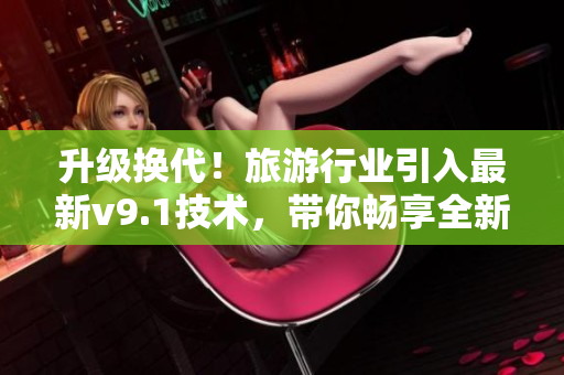 升级换代！旅游行业引入最新v9.1技术，带你畅享全新旅行体验