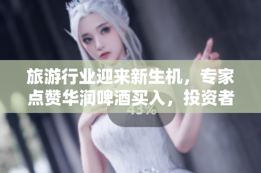 旅游行业迎来新生机，专家点赞华润啤酒买入，投资者抢占先机