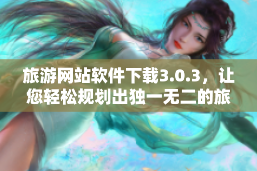 旅游网站软件下载3.0.3，让您轻松规划出独一无二的旅程