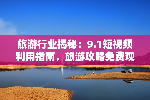 旅游行业揭秘：9.1短视频利用指南，旅游攻略免费观看