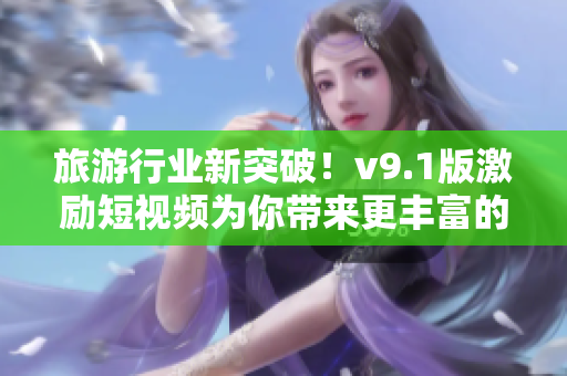 旅游行业新突破！v9.1版激励短视频为你带来更丰富的旅行经历