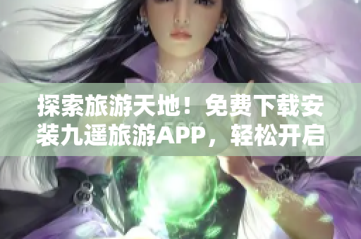 探索旅游天地！免费下载安装九遥旅游APP，轻松开启旅行新篇章