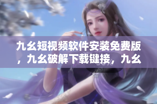 九幺短视频软件安装免费版，九幺破解下载键接，九幺软件下载安装，九幺下载，九幺免费版下载安装----OkrheK0XSHW3