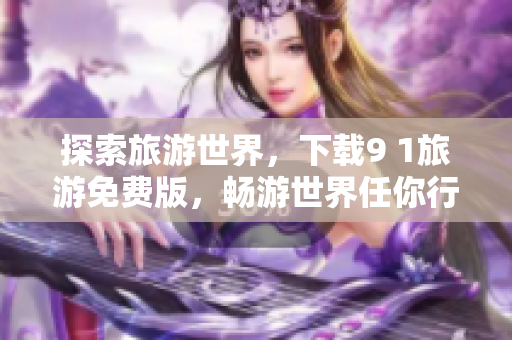 探索旅游世界，下载9 1旅游免费版，畅游世界任你行