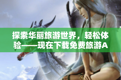 探索华丽旅游世界，轻松体验——现在下载免费旅游APP！