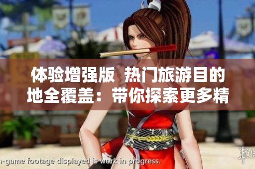体验增强版  热门旅游目的地全覆盖：带你探索更多精彩景点