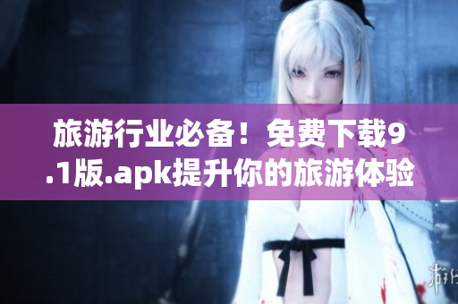 旅游行业必备！免费下载9.1版.apk提升你的旅游体验