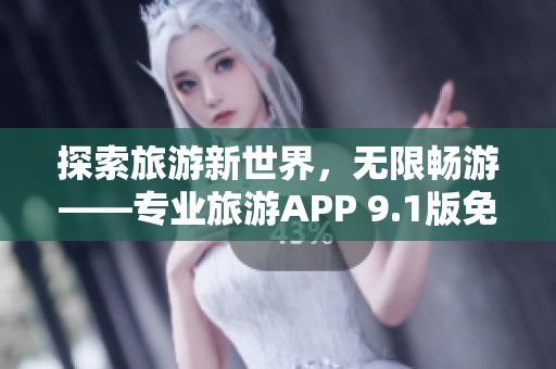 探索旅游新世界，无限畅游——专业旅游APP 9.1版免费下载